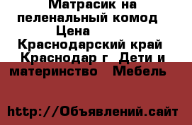 Матрасик на пеленальный комод › Цена ­ 700 - Краснодарский край, Краснодар г. Дети и материнство » Мебель   